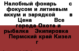 Налобный фонарь cree с фокусом и литиевым  аккум и зарядкой 12-220в. › Цена ­ 1 350 - Все города Охота и рыбалка » Экипировка   . Пермский край,Кизел г.